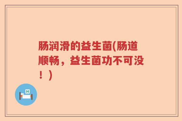 肠润滑的益生菌(肠道顺畅，益生菌功不可没！)