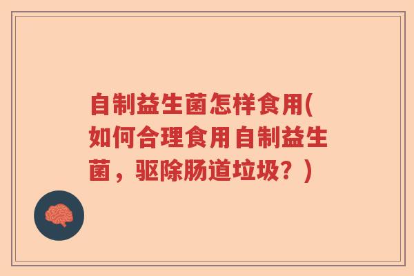 自制益生菌怎样食用(如何合理食用自制益生菌，驱除肠道垃圾？)