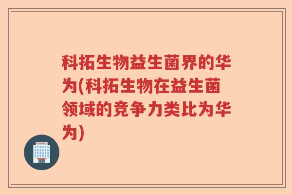 科拓生物益生菌界的华为(科拓生物在益生菌领域的竞争力类比为华为)
