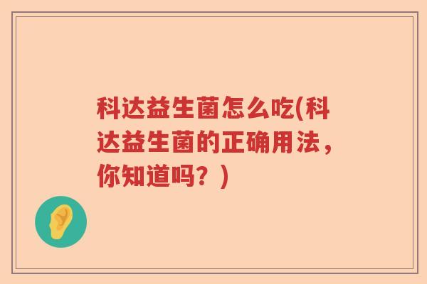 科达益生菌怎么吃(科达益生菌的正确用法，你知道吗？)