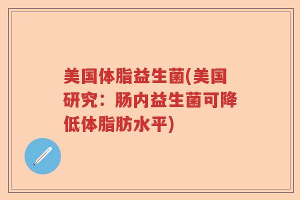 美国体脂益生菌(美国研究：肠内益生菌可降低体脂肪水平)