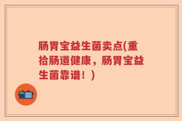 肠胃宝益生菌卖点(重拾肠道健康，肠胃宝益生菌靠谱！)