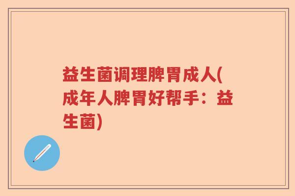 益生菌调理脾胃成人(成年人脾胃好帮手：益生菌)