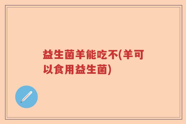益生菌羊能吃不(羊可以食用益生菌)