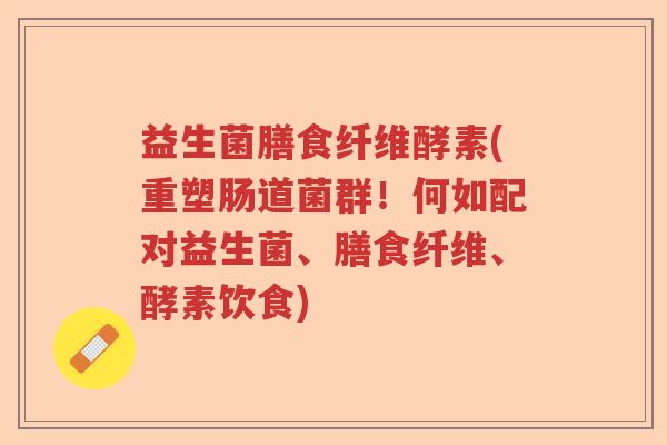 益生菌膳食纤维酵素(重塑肠道菌群！何如配对益生菌、膳食纤维、酵素饮食)