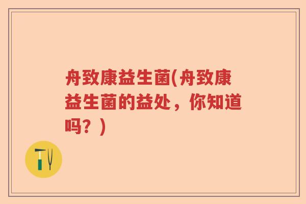 舟致康益生菌(舟致康益生菌的益处，你知道吗？)