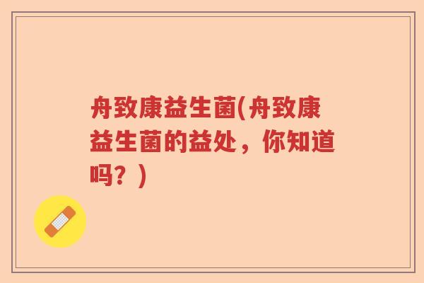 舟致康益生菌(舟致康益生菌的益处，你知道吗？)