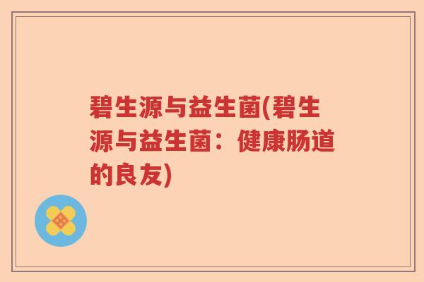 碧生源与益生菌(碧生源与益生菌：健康肠道的良友)