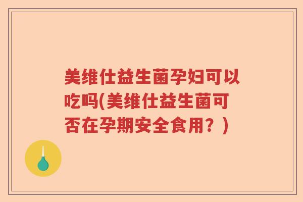 美维仕益生菌孕妇可以吃吗(美维仕益生菌可否在孕期安全食用？)
