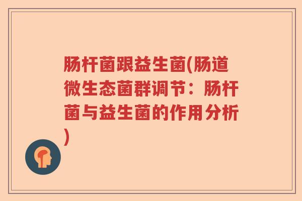 肠杆菌跟益生菌(肠道微生态菌群调节：肠杆菌与益生菌的作用分析)