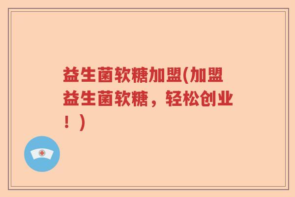 益生菌软糖加盟(加盟益生菌软糖，轻松创业！)