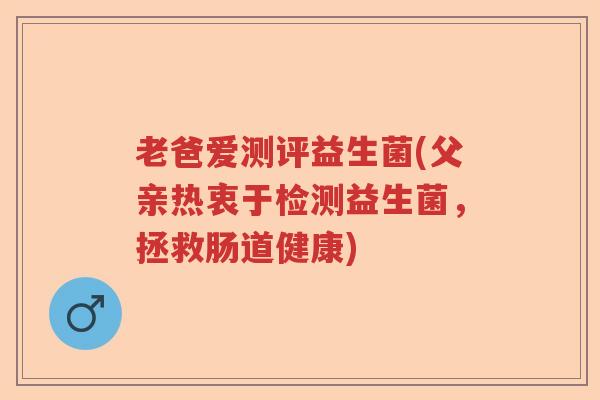 老爸爱测评益生菌(父亲热衷于检测益生菌，拯救肠道健康)