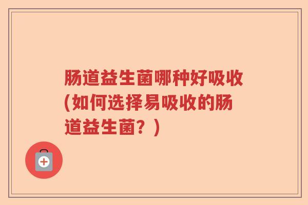 肠道益生菌哪种好吸收(如何选择易吸收的肠道益生菌？)