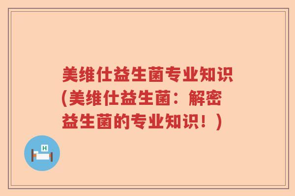 美维仕益生菌专业知识(美维仕益生菌：解密益生菌的专业知识！)