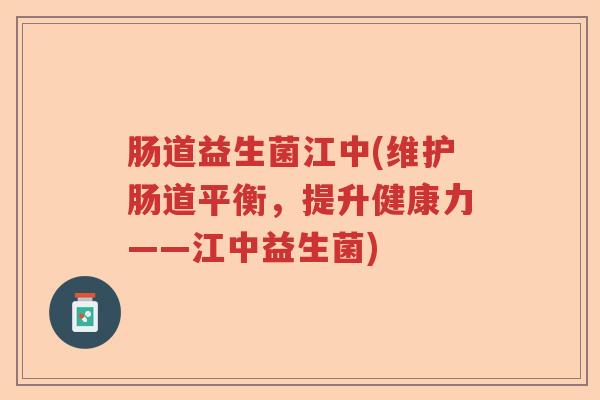 肠道益生菌江中(维护肠道平衡，提升健康力——江中益生菌)