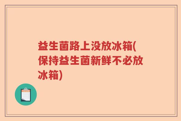 益生菌路上没放冰箱(保持益生菌新鲜不必放冰箱)