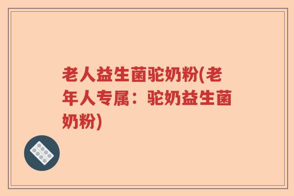 老人益生菌驼奶粉(老年人专属：驼奶益生菌奶粉)