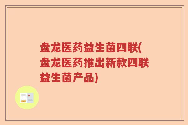 盘龙医药益生菌四联(盘龙医药推出新款四联益生菌产品)