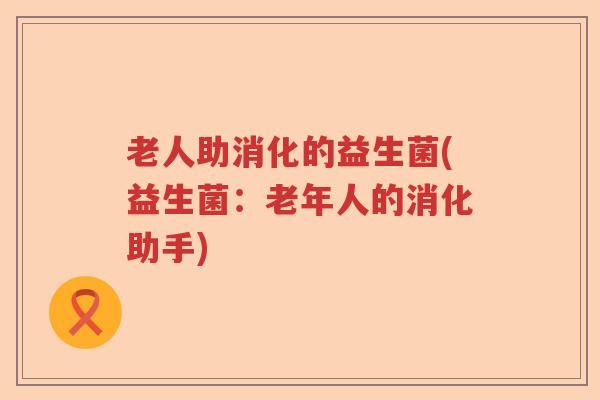 老人助消化的益生菌(益生菌：老年人的消化助手)