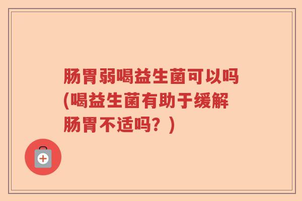肠胃弱喝益生菌可以吗(喝益生菌有助于缓解肠胃不适吗？)
