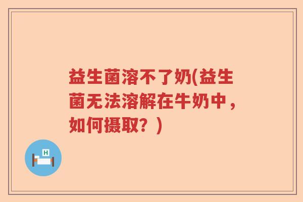 益生菌溶不了奶(益生菌无法溶解在牛奶中，如何摄取？)
