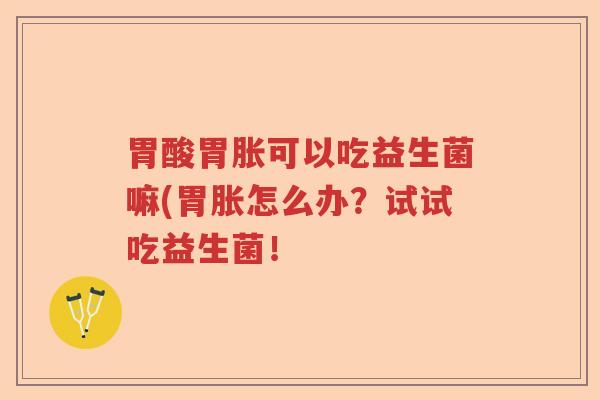 胃酸胃胀可以吃益生菌嘛(胃胀怎么办？试试吃益生菌！