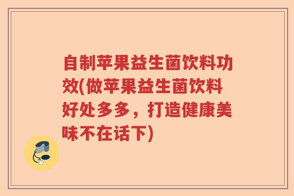 自制苹果益生菌饮料功效(做苹果益生菌饮料好处多多，打造健康美味不在话下)