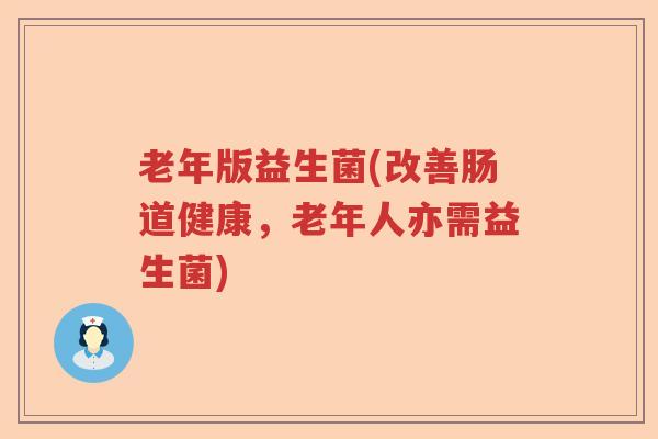 老年版益生菌(改善肠道健康，老年人亦需益生菌)