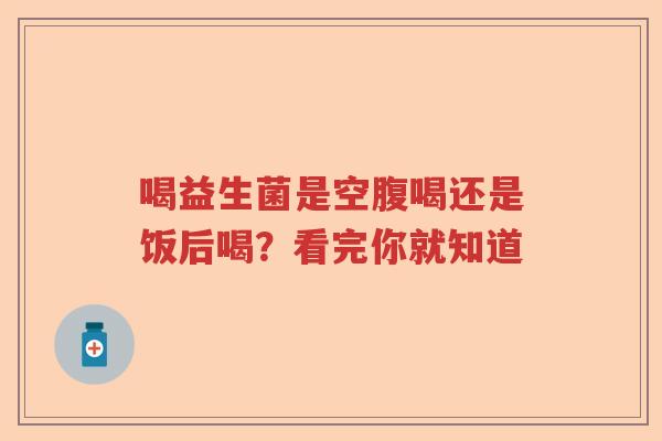 喝益生菌是空腹喝还是饭后喝？看完你就知道
