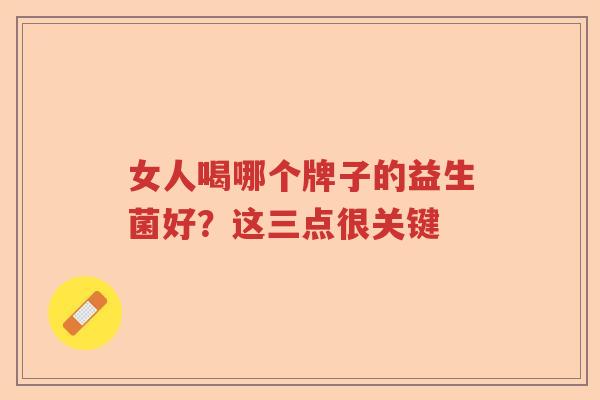 女人喝哪个牌子的益生菌好？这三点很关键