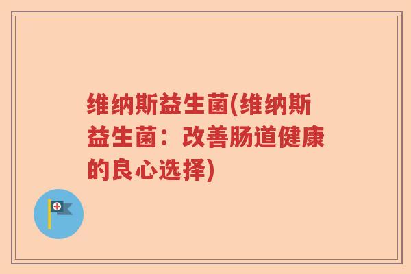 维纳斯益生菌(维纳斯益生菌：改善肠道健康的良心选择)