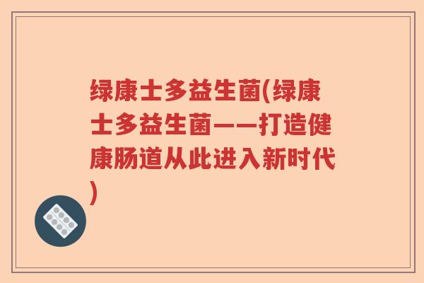 绿康士多益生菌(绿康士多益生菌——打造健康肠道从此进入新时代)