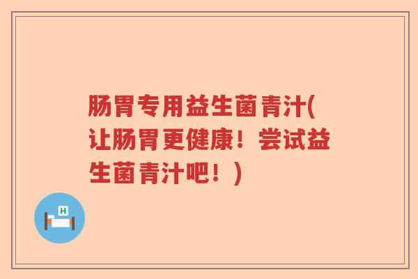 肠胃专用益生菌青汁(让肠胃更健康！尝试益生菌青汁吧！)