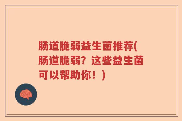 肠道脆弱益生菌推荐(肠道脆弱？这些益生菌可以帮助你！)