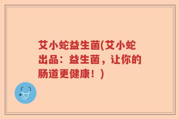 艾小蛇益生菌(艾小蛇出品：益生菌，让你的肠道更健康！)