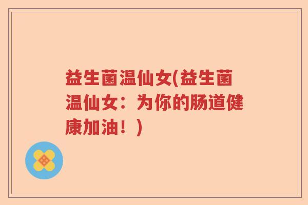 益生菌温仙女(益生菌温仙女：为你的肠道健康加油！)