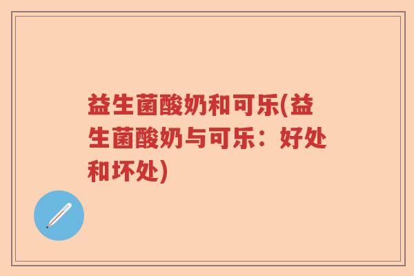 益生菌酸奶和可乐(益生菌酸奶与可乐：好处和坏处)