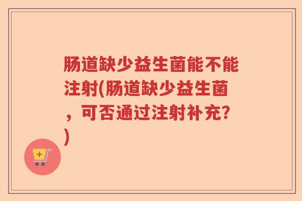 肠道缺少益生菌能不能注射(肠道缺少益生菌，可否通过注射补充？)