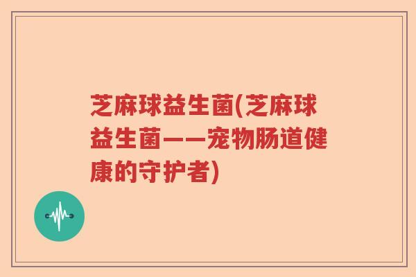 芝麻球益生菌(芝麻球益生菌——宠物肠道健康的守护者)