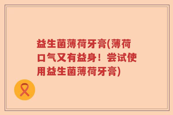 益生菌薄荷牙膏(薄荷口气又有益身！尝试使用益生菌薄荷牙膏)