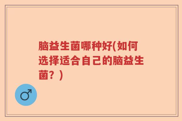 脑益生菌哪种好(如何选择适合自己的脑益生菌？)