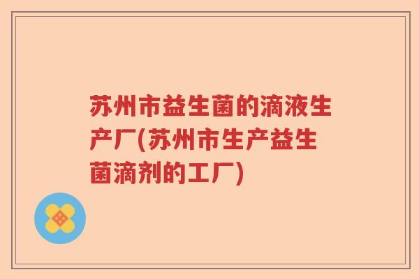 苏州市益生菌的滴液生产厂(苏州市生产益生菌滴剂的工厂)