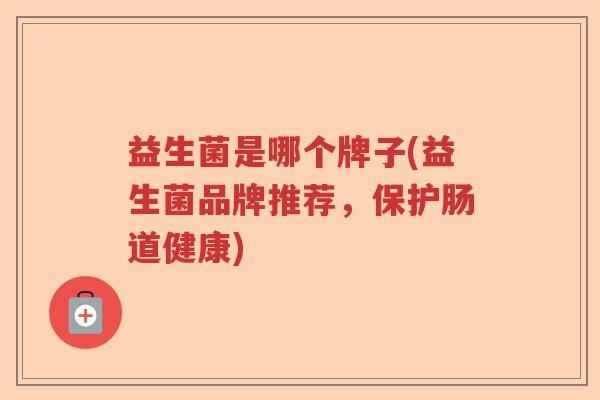 益生菌是哪个牌子(益生菌品牌推荐，保护肠道健康)