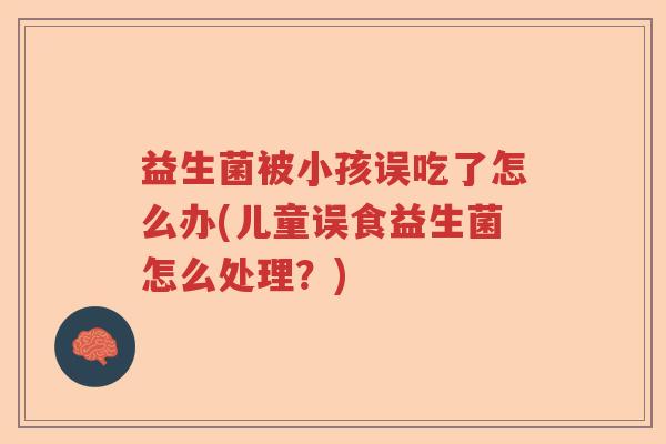 益生菌被小孩误吃了怎么办(儿童误食益生菌怎么处理？)