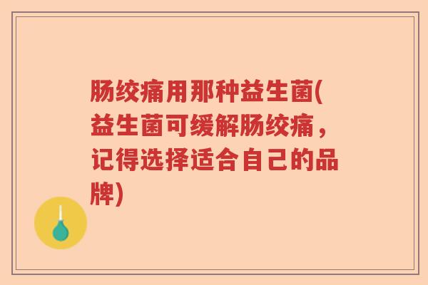 肠绞痛用那种益生菌(益生菌可缓解肠绞痛，记得选择适合自己的品牌)