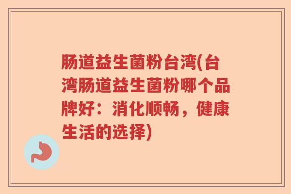 肠道益生菌粉台湾(台湾肠道益生菌粉哪个品牌好：消化顺畅，健康生活的选择)