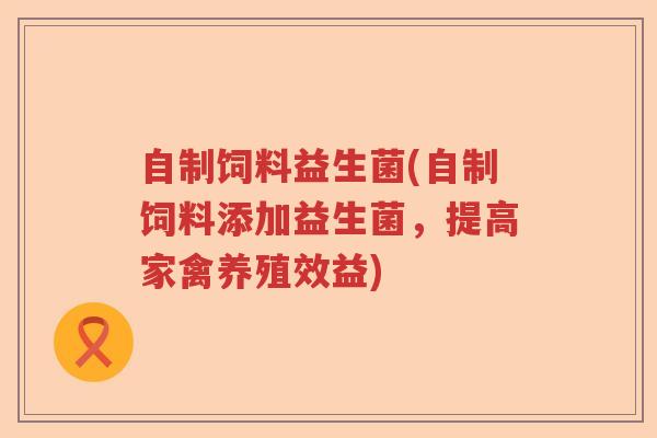 自制饲料益生菌(自制饲料添加益生菌，提高家禽养殖效益)