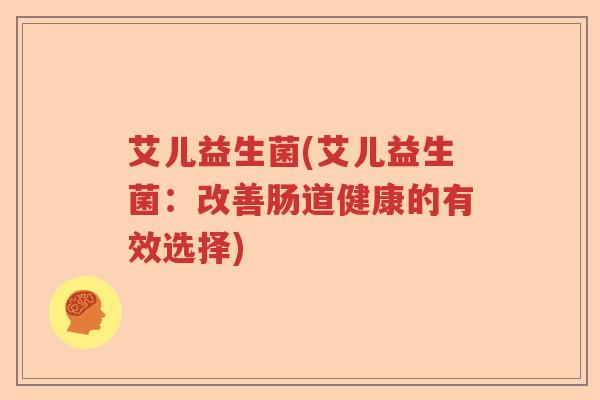 艾儿益生菌(艾儿益生菌：改善肠道健康的有效选择)