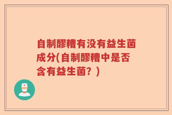 自制醪糟有没有益生菌成分(自制醪糟中是否含有益生菌？)