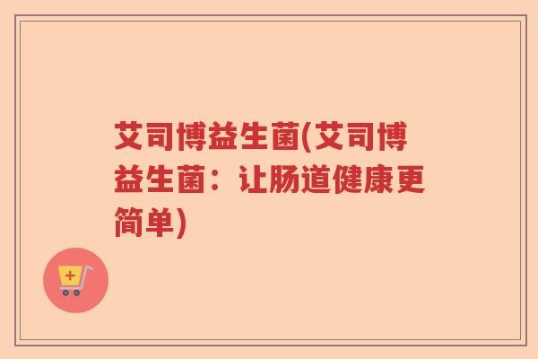 艾司博益生菌(艾司博益生菌：让肠道健康更简单)